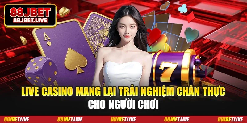 Live casino mang lại trải nghiệm chân thực cho người chơi